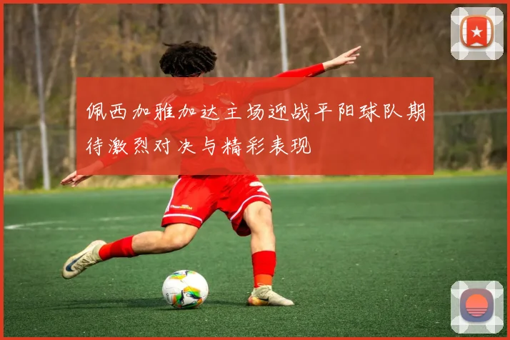 佩西加雅加达主场迎战平阳球队期待激烈对决与精彩表现