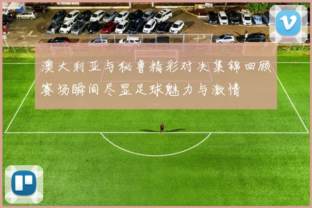 澳大利亚与秘鲁精彩对决集锦回顾赛场瞬间尽显足球魅力与激情
