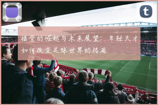 福登的崛起与未来展望：年轻天才如何改变足球世界的格局