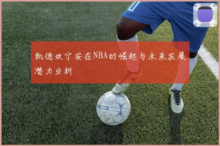 凯德坎宁安在NBA的崛起与未来发展潜力分析