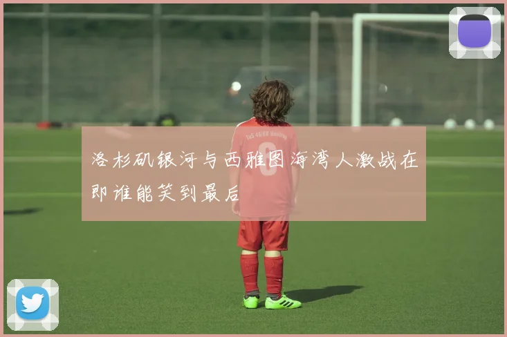 洛杉矶银河与西雅图海湾人激战在即谁能笑到最后