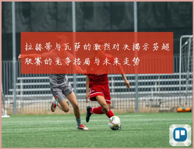 拉赫蒂与瓦萨的激烈对决揭示芬超联赛的竞争格局与未来走势