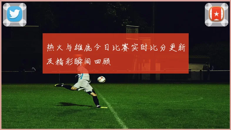 热火与雄鹿今日比赛实时比分更新及精彩瞬间回顾