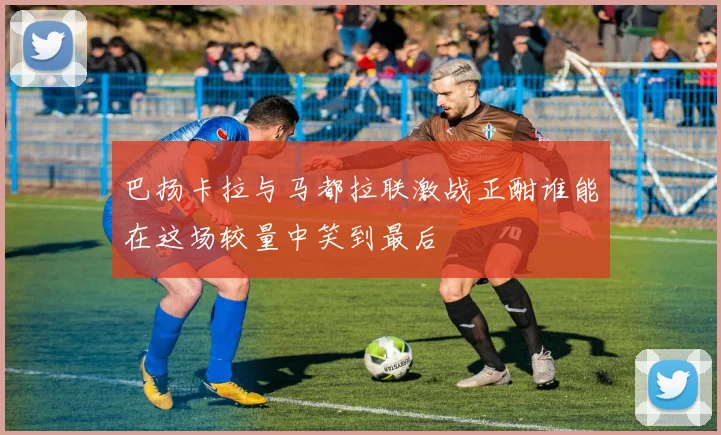 巴扬卡拉与马都拉联激战正酣谁能在这场较量中笑到最后