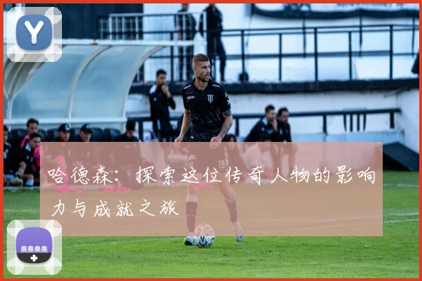 哈德森：探索这位传奇人物的影响力与成就之旅