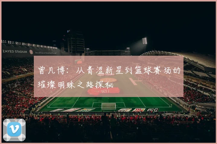 曾凡博：从青涩新星到篮球赛场的璀璨明珠之路探秘
