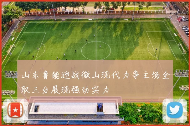 山东鲁能迎战微山现代力争主场全取三分展现强劲实力