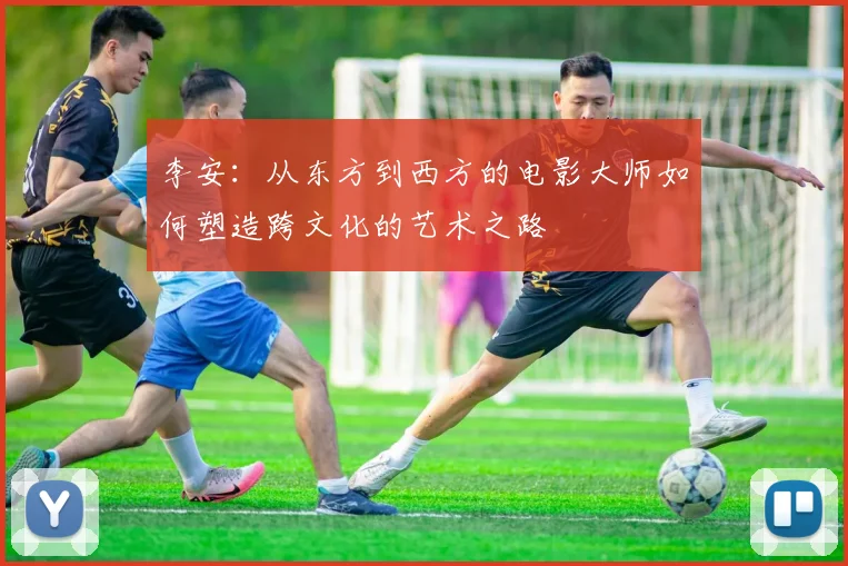 李安：从东方到西方的电影大师如何塑造跨文化的艺术之路