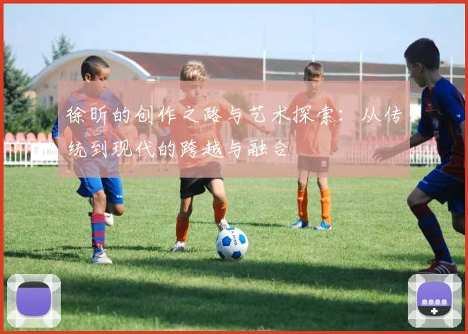 徐昕的创作之路与艺术探索：从传统到现代的跨越与融合