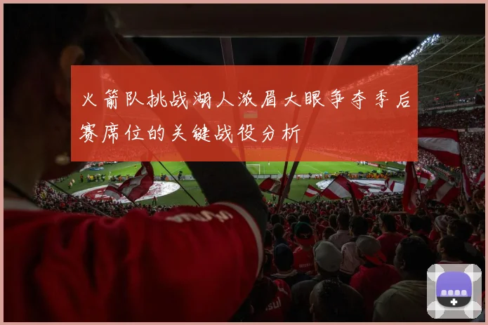 火箭队挑战湖人浓眉大眼争夺季后赛席位的关键战役分析