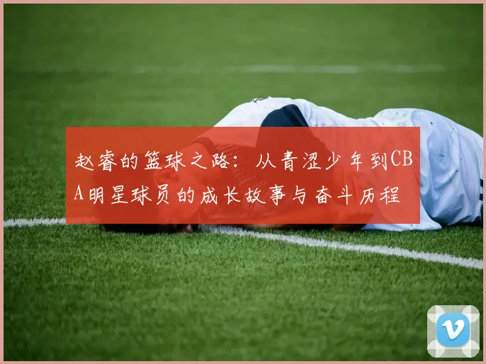 赵睿的篮球之路：从青涩少年到CBA明星球员的成长故事与奋斗历程