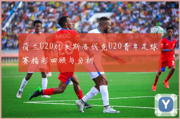 荷兰U20对决斯洛伐克U20青年足球赛精彩回顾与分析