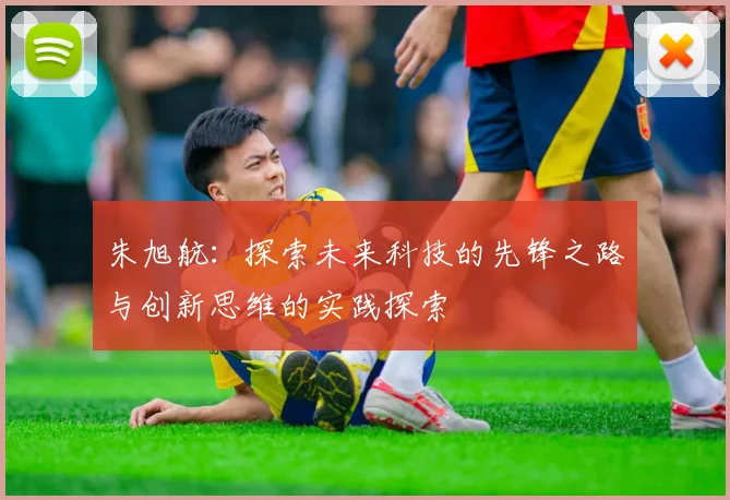 朱旭航：探索未来科技的先锋之路与创新思维的实践探索