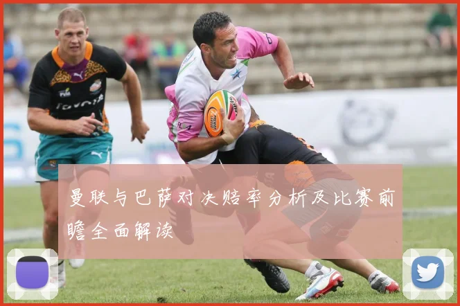 曼联与巴萨对决赔率分析及比赛前瞻全面解读