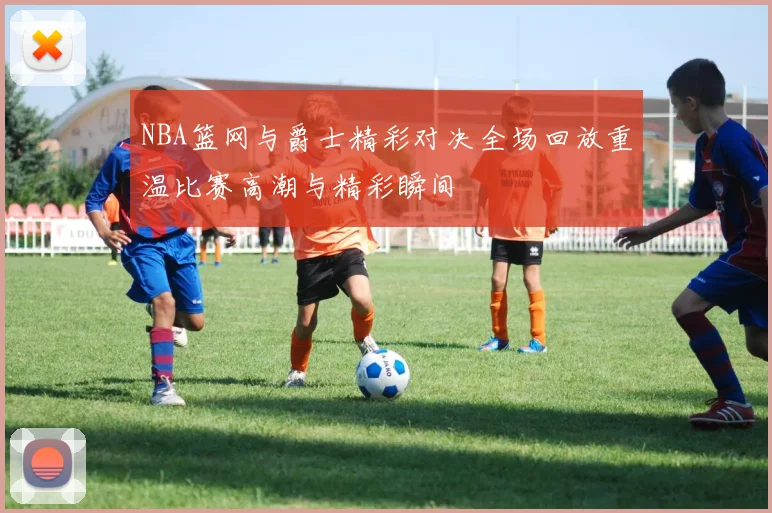 NBA篮网与爵士精彩对决全场回放重温比赛高潮与精彩瞬间